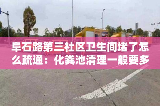 阜石路第三社区卫生间堵了怎么疏通：化粪池清理一般要多少钱