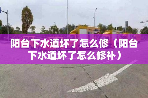 阳台下水道坏了怎么修（阳台下水道坏了怎么修补）