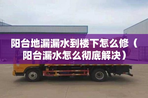 阳台地漏漏水到楼下怎么修（阳台漏水怎么彻底解决）