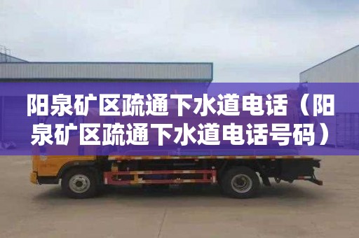 阳泉矿区疏通下水道电话（阳泉矿区疏通下水道电话号码）