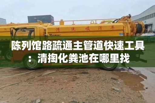 陈列馆路疏通主管道快速工具：清掏化粪池在哪里找