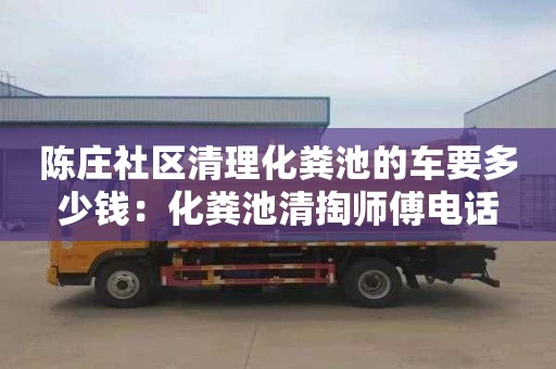 陈庄社区清理化粪池的车要多少钱：化粪池清掏师傅电话