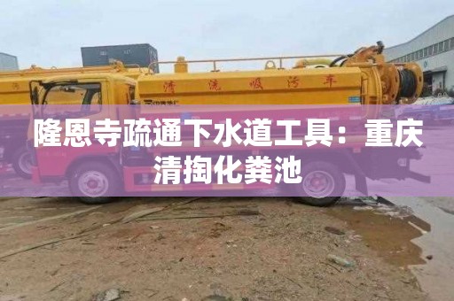 隆恩寺疏通下水道工具：重庆清掏化粪池