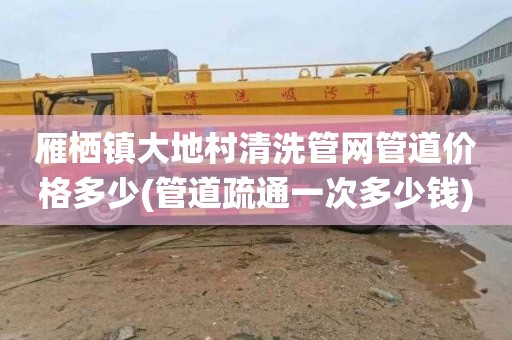 雁栖镇大地村清洗管网管道价格多少(管道疏通一次多少钱)