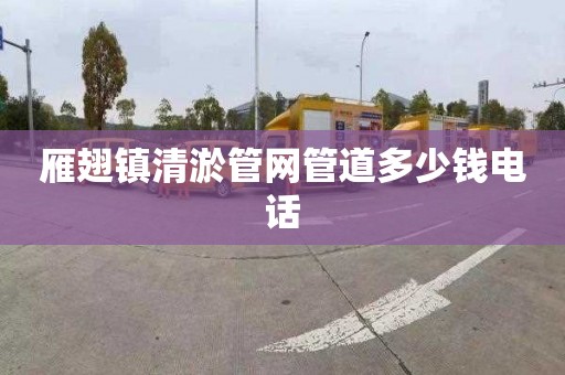 雁翅镇清淤管网管道多少钱电话