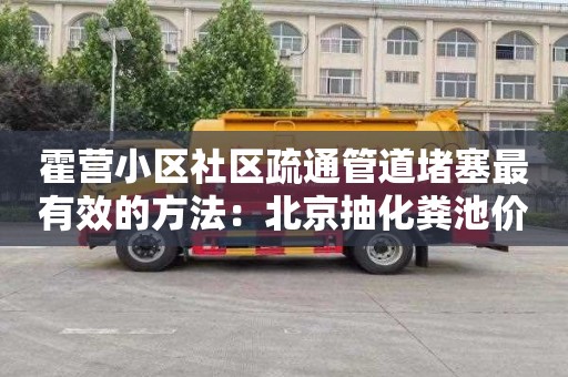 霍营小区社区疏通管道堵塞最有效的方法：北京抽化粪池价格