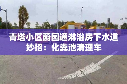 青塔小区蔚园通淋浴房下水道妙招：化粪池清理车