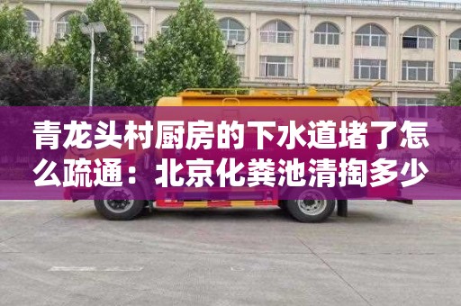 青龙头村厨房的下水道堵了怎么疏通：北京化粪池清掏多少钱电话