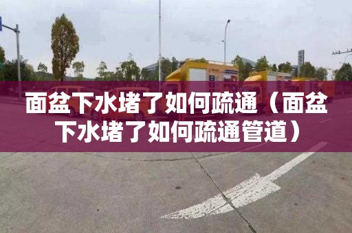 面盆下水堵了如何疏通（面盆下水堵了如何疏通管道）