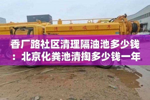 香厂路社区清理隔油池多少钱：北京化粪池清掏多少钱一年