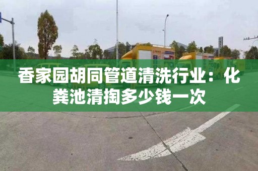 香家园胡同管道清洗行业：化粪池清掏多少钱一次