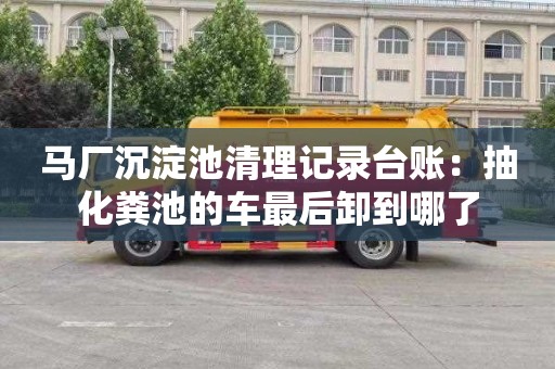 马厂沉淀池清理记录台账：抽化粪池的车最后卸到哪了