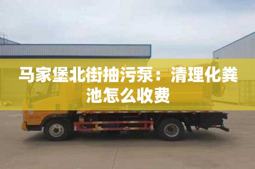 马家堡北街抽污泵：清理化粪池怎么收费