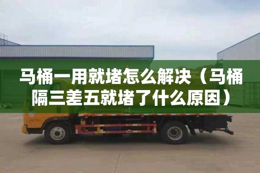 马桶一用就堵怎么解决（马桶隔三差五就堵了什么原因）