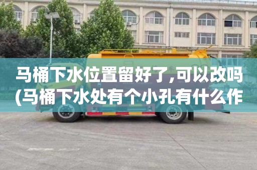 马桶下水位置留好了,可以改吗(马桶下水处有个小孔有什么作用)