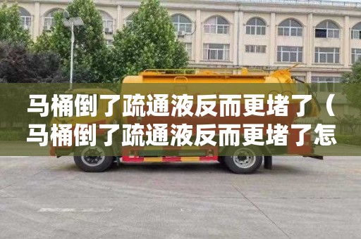 马桶倒了疏通液反而更堵了（马桶倒了疏通液反而更堵了怎么办）