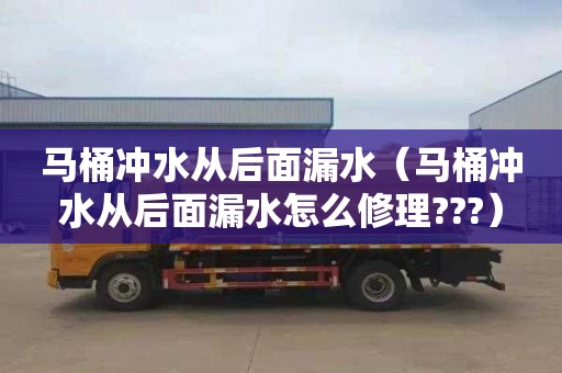 马桶冲水从后面漏水（马桶冲水从后面漏水怎么修理???）