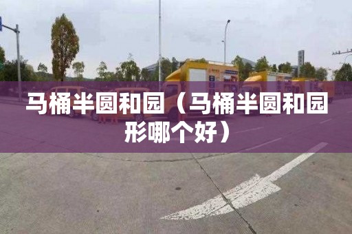 马桶半圆和园（马桶半圆和园形哪个好）