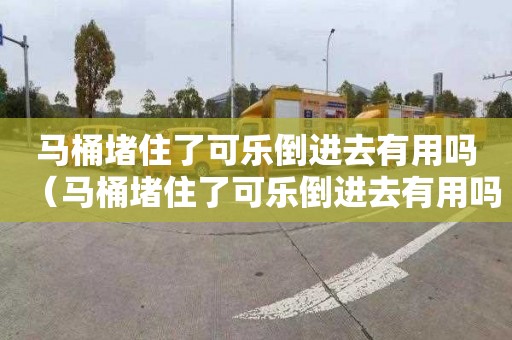 马桶堵住了可乐倒进去有用吗（马桶堵住了可乐倒进去有用吗?）