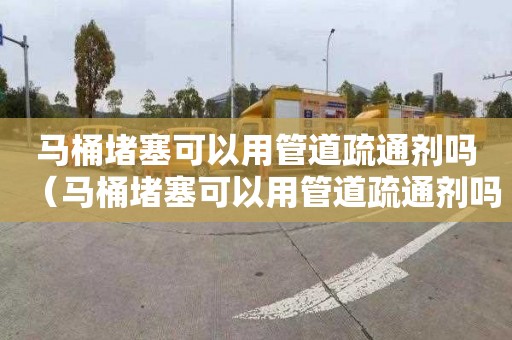 马桶堵塞可以用管道疏通剂吗（马桶堵塞可以用管道疏通剂吗）