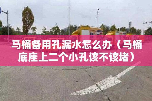 马桶备用孔漏水怎么办（马桶底座上二个小孔该不该堵）