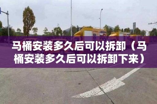 马桶安装多久后可以拆卸（马桶安装多久后可以拆卸下来）