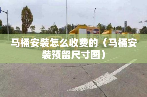 马桶安装怎么收费的（马桶安装预留尺寸图）