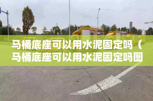 马桶底座可以用水泥固定吗（马桶底座可以用水泥固定吗图片）