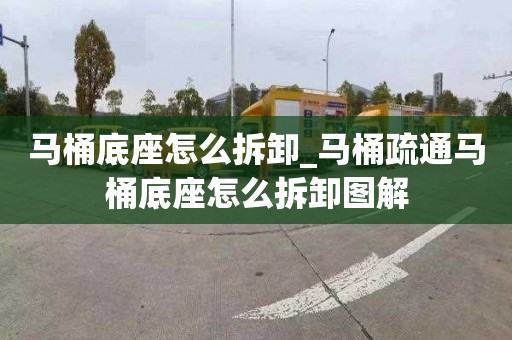 马桶底座怎么拆卸_马桶疏通马桶底座怎么拆卸图解