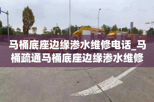 马桶底座边缘渗水维修电话_马桶疏通马桶底座边缘渗水维修多少钱