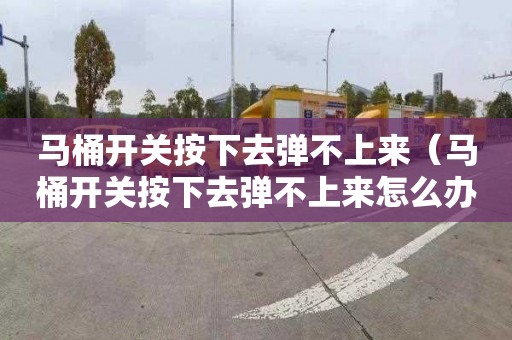 马桶开关按下去弹不上来（马桶开关按下去弹不上来怎么办）