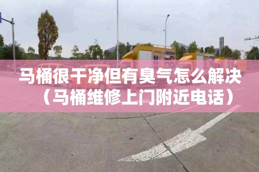 马桶很干净但有臭气怎么解决（马桶维修上门附近电话）