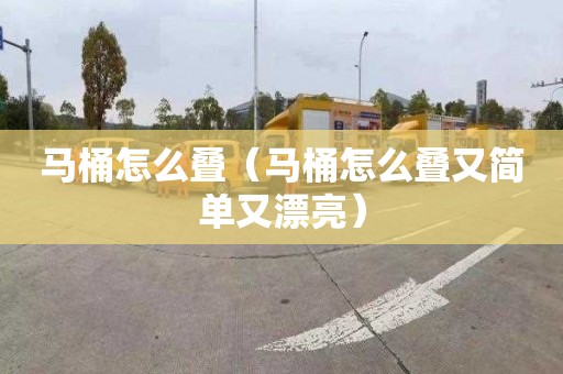 马桶怎么叠（马桶怎么叠又简单又漂亮）