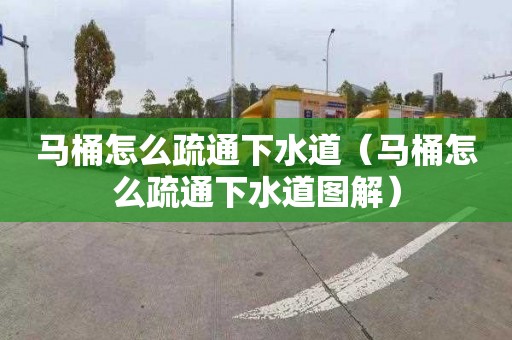 马桶怎么疏通下水道（马桶怎么疏通下水道图解）