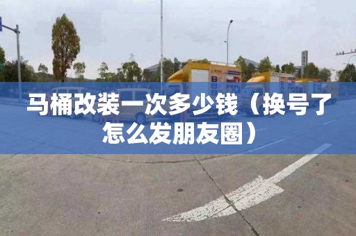 马桶改装一次多少钱（换号了怎么发朋友圈）