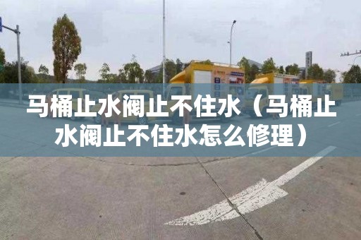 马桶止水阀止不住水（马桶止水阀止不住水怎么修理）