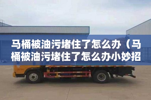 马桶被油污堵住了怎么办（马桶被油污堵住了怎么办小妙招）