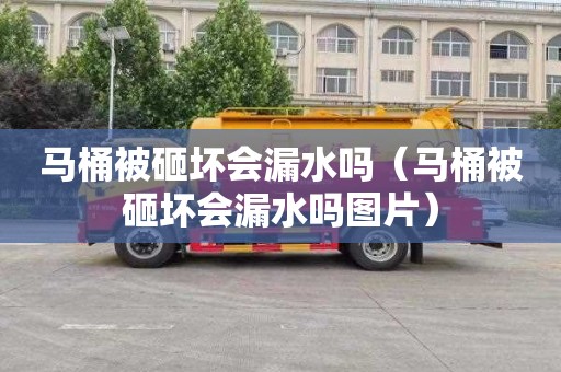 马桶被砸坏会漏水吗（马桶被砸坏会漏水吗图片）