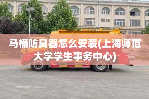 马桶防臭器怎么安装(上海师范大学学生事务中心)