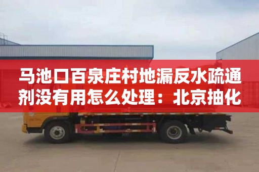 马池口百泉庄村地漏反水疏通剂没有用怎么处理：北京抽化粪池清理电话