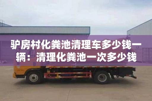 驴房村化粪池清理车多少钱一辆：清理化粪池一次多少钱