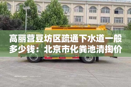 高丽营豆坊区疏通下水道一般多少钱：北京市化粪池清掏价格标准