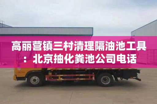 高丽营镇三村清理隔油池工具：北京抽化粪池公司电话