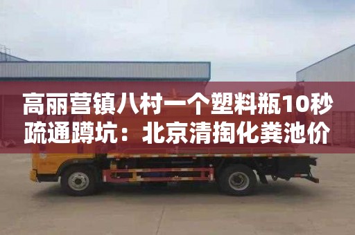 高丽营镇八村一个塑料瓶10秒疏通蹲坑：北京清掏化粪池价格多少