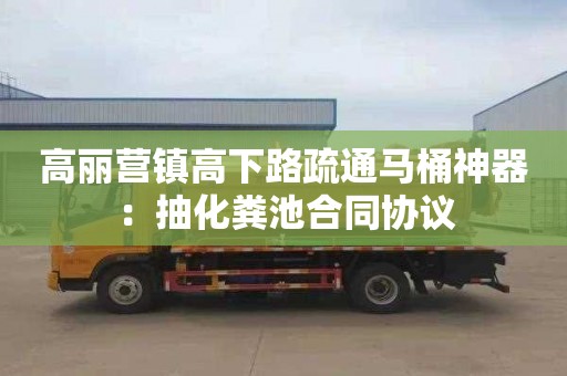 高丽营镇高下路疏通马桶神器：抽化粪池合同协议