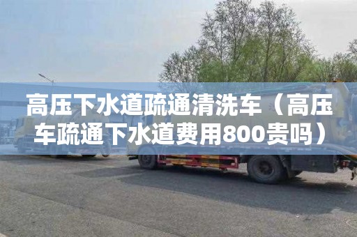 高压下水道疏通清洗车（高压车疏通下水道费用800贵吗）