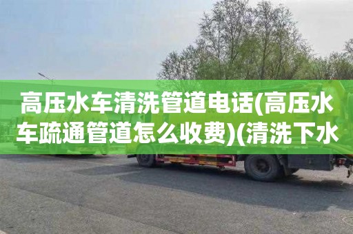 高压水车清洗管道电话(高压水车疏通管道怎么收费)(清洗下水道价格多少)