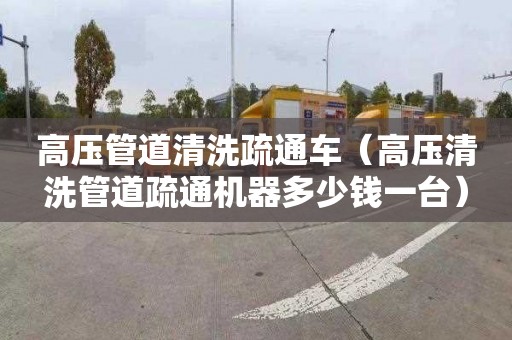 高压管道清洗疏通车（高压清洗管道疏通机器多少钱一台）