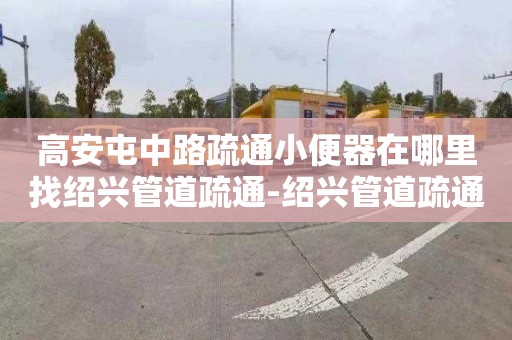 高安屯中路疏通小便器在哪里找绍兴管道疏通-绍兴管道疏通哪家好，哪家最专业