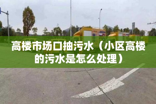 高楼市场口抽污水（小区高楼的污水是怎么处理）